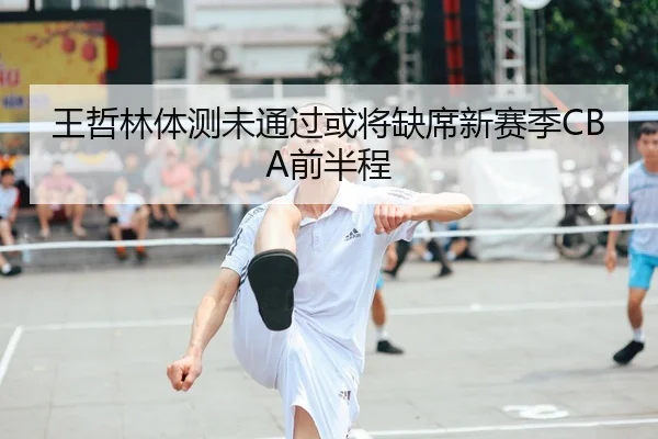 王哲林体测未通过或将缺席新赛季CBA前半程