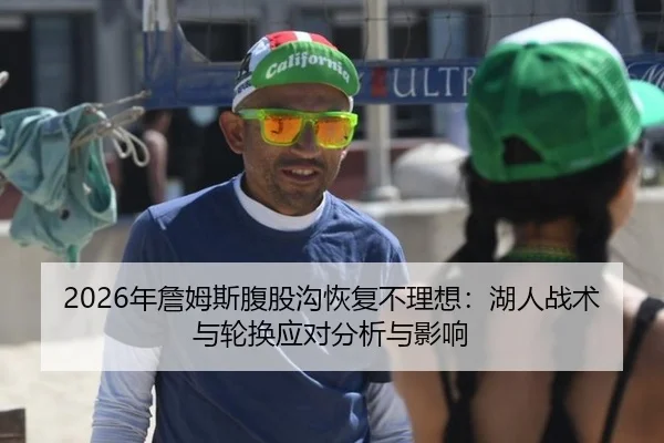 2026年詹姆斯腹股沟恢复不理想：湖人战术与轮换应对分析与影响