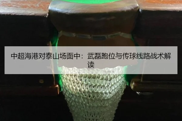 中超海港对泰山场面中：武磊跑位与传球线路战术解读