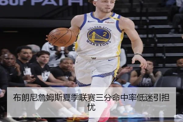 布朗尼詹姆斯夏季联赛三分命中率低迷引担忧