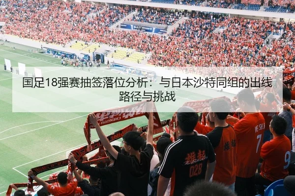国足18强赛抽签落位分析：与日本沙特同组的出线路径与挑战