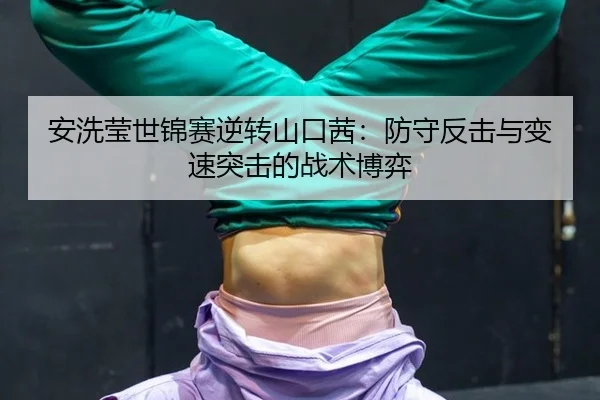 安洗莹世锦赛逆转山口茜：防守反击与变速突击的战术博弈